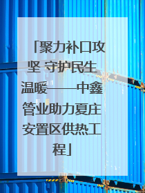 聚力补口攻坚 守护民生温暖——中鑫管业助力夏庄安置区供热工程
