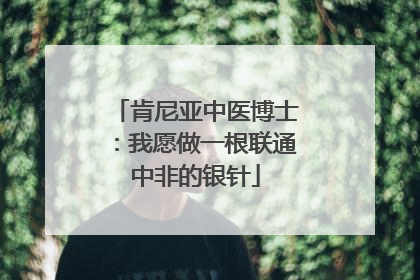 肯尼亚中医博士：我愿做一根联通中非的银针