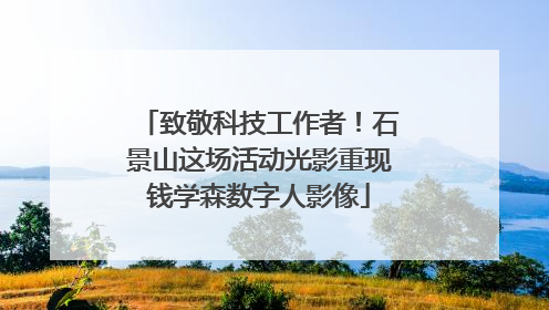 致敬科技工作者！石景山这场活动光影重现钱学森数字人影像
