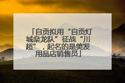 自贡拟用“自贡灯城燊龙队”征战“川超”，起名的是美发用品店销售员