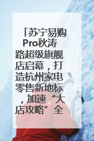 苏宁易购Pro秋涛路超级旗舰店启幕，打造杭州家电零售新地标，加速“大店攻略”全省布局