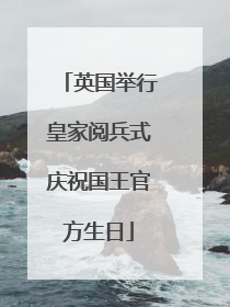 英国举行皇家阅兵式庆祝国王官方生日