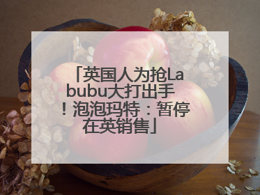 英国人为抢Labubu大打出手！泡泡玛特：暂停在英销售