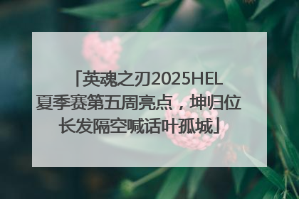 英魂之刃2025HEL夏季赛第五周亮点，坤归位长发隔空喊话叶孤城