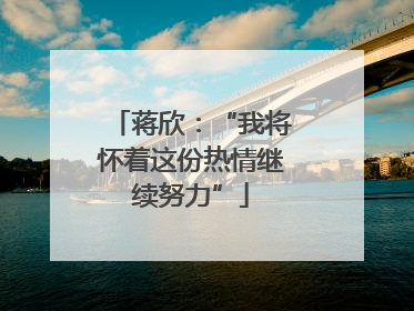 蒋欣：“我将怀着这份热情继续努力”
