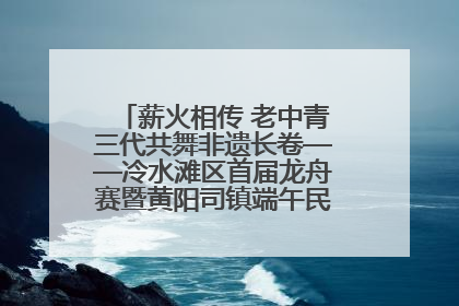 薪火相传 老中青三代共舞非遗长卷——冷水滩区首届龙舟赛暨黄阳司镇端午民俗文化活动侧记