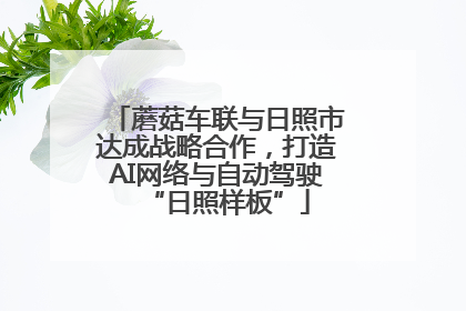 蘑菇车联与日照市达成战略合作，打造AI网络与自动驾驶“日照样板”