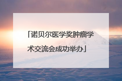诺贝尔医学奖肿瘤学术交流会成功举办