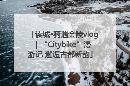 读城•骑遇金陵vlog｜“Citybike”漫游记 邂逅古都新韵