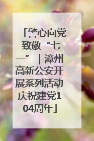 警心向党 致敬“七一”｜漳州高新公安开展系列活动庆祝建党104周年