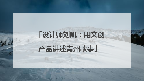 设计师刘凯：用文创产品讲述青州故事