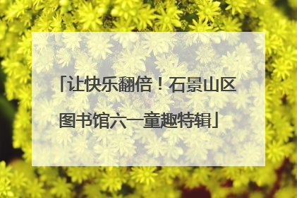 让快乐翻倍！石景山区图书馆六一童趣特辑