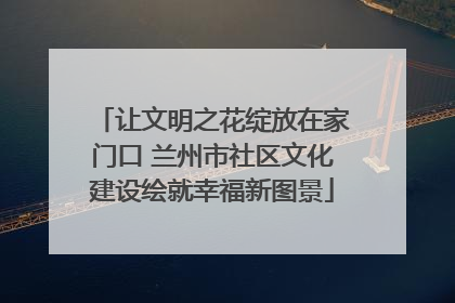让文明之花绽放在家门口 兰州市社区文化建设绘就幸福新图景
