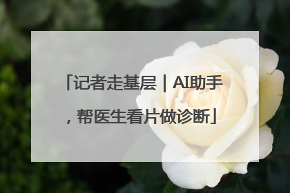 记者走基层｜AI助手，帮医生看片做诊断