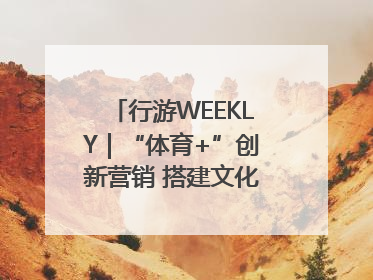 行游WEEKLY｜“体育+”创新营销 搭建文化传播新场景