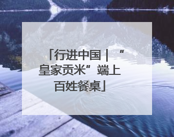 行进中国｜“皇家贡米”端上百姓餐桌