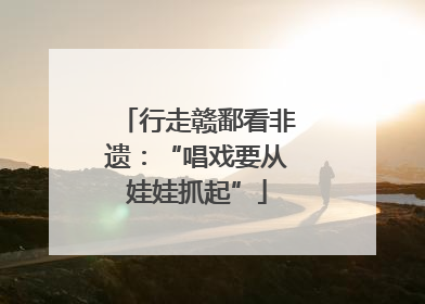 行走赣鄱看非遗：“唱戏要从娃娃抓起”