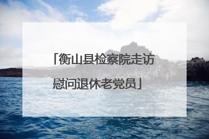 衡山县检察院走访慰问退休老党员