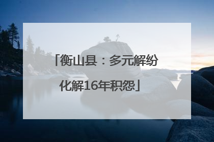 衡山县：多元解纷化解16年积怨
