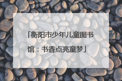 衡阳市少年儿童图书馆：书香点亮童梦