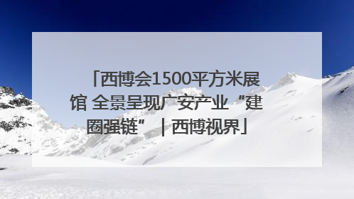 西博会1500平方米展馆 全景呈现广安产业“建圈强链”｜西博视界