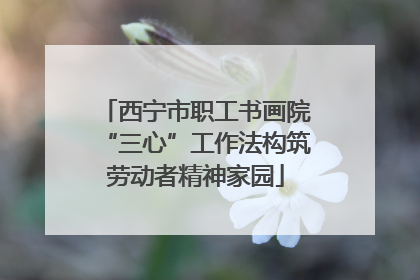 西宁市职工书画院“三心”工作法构筑劳动者精神家园