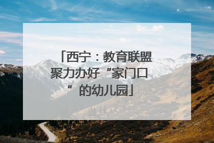西宁：教育联盟聚力办好“家门口”的幼儿园