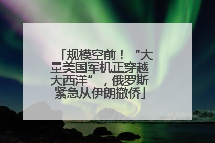 规模空前！“大量美国军机正穿越大西洋”，俄罗斯紧急从伊朗撤侨