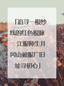 追寻一根纱线的红色根脉：江服师生井冈山被服厂旧址寻初心