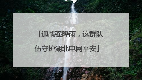 迎战强降雨，这群队伍守护湖北电网平安