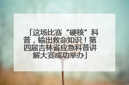这场比赛“硬核”科普，输出救命知识！第四届吉林省应急科普讲解大赛成功举办