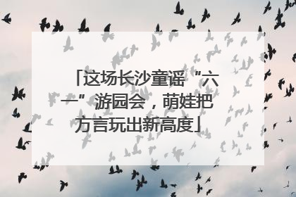 这场长沙童谣“六一”游园会，萌娃把方言玩出新高度
