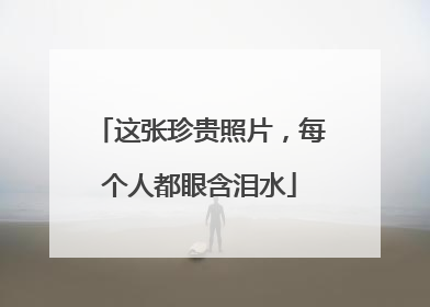 这张珍贵照片，每个人都眼含泪水