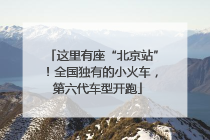 这里有座“北京站”！全国独有的小火车，第六代车型开跑