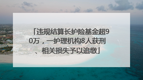 违规结算长护险基金超90万，一护理机构8人获刑、相关损失予以追缴