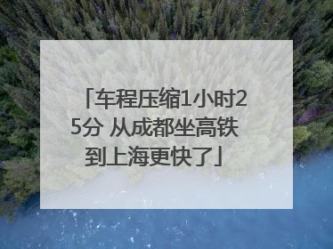 车程压缩1小时25分 从成都坐高铁到上海更快了