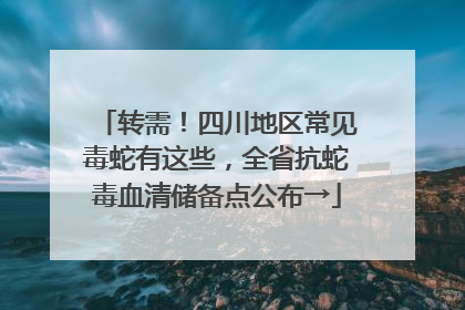 转需！四川地区常见毒蛇有这些，全省抗蛇毒血清储备点公布→