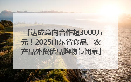 达成意向合作超3000万元！2025山东省食品、农产品外贸优品购物节闭幕