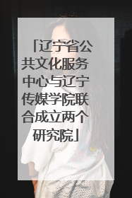 辽宁省公共文化服务中心与辽宁传媒学院联合成立两个研究院