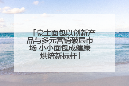豪士面包以创新产品与多元营销破局市场 小小面包成健康烘焙新标杆