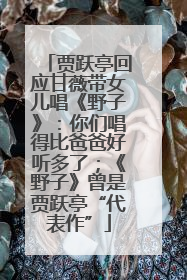 贾跃亭回应甘薇带女儿唱《野子》：你们唱得比爸爸好听多了；《野子》曾是贾跃亭“代表作”