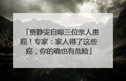 贾静雯自曝三位亲人患癌！专家：家人得了这些癌，你的确也有危险