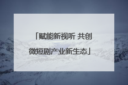 赋能新视听 共创微短剧产业新生态