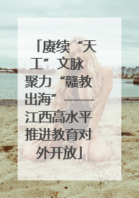 赓续“天工”文脉 聚力“赣教出海”——江西高水平推进教育对外开放