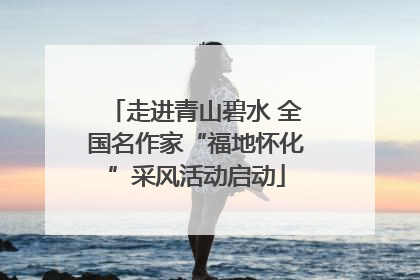 走进青山碧水 全国名作家“福地怀化”采风活动启动