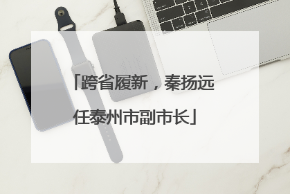 跨省履新，秦扬远任泰州市副市长