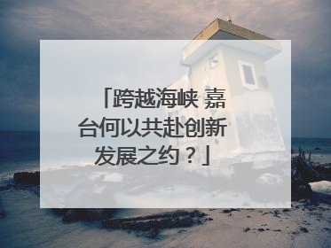 跨越海峡 嘉台何以共赴创新发展之约？