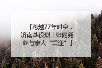 跨越77年时空，济南战役烈士张同尧终与亲人“重逢”