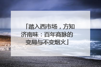 踏入西市场，方知济南味：百年商脉的变局与不变烟火
