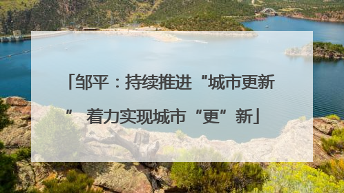 邹平：持续推进“城市更新” 着力实现城市“更”新
